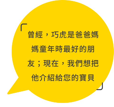 曾經，巧虎是我們童年時最好的朋友；現在，我們想把他介紹給您的寶貝。