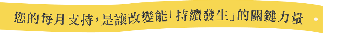 您的每月支持,是讓改變能「持續發生」的關鍵力量