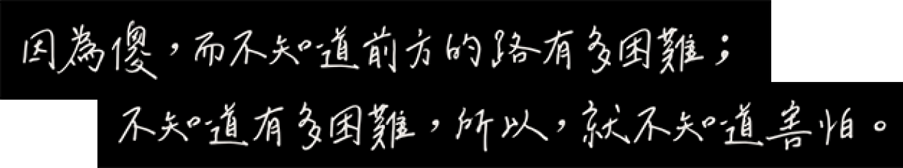 因為傻，而不知道前方的路有多困難；不知道有多困難，所以，就不知道害怕。