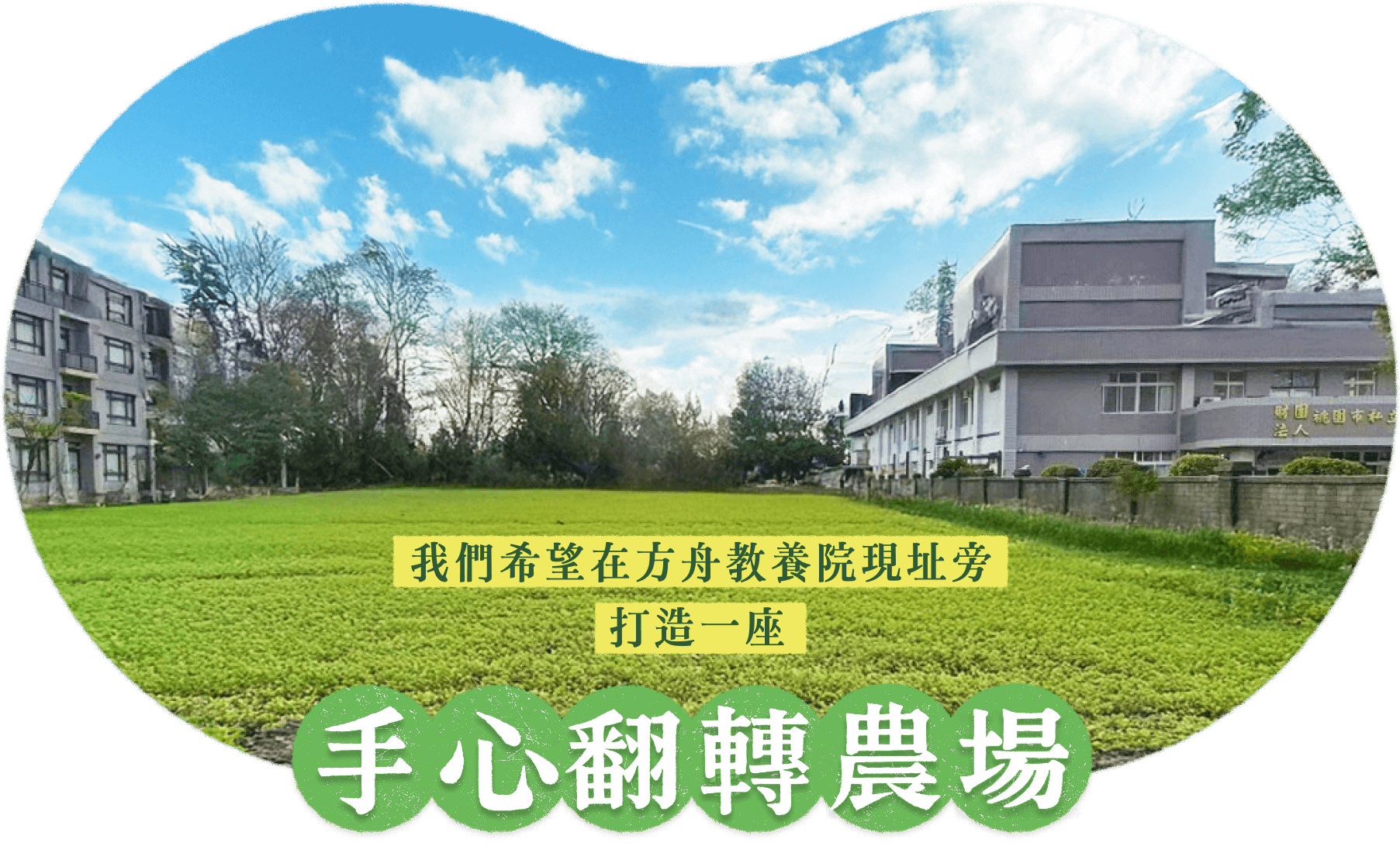 我們預計在方舟教養院現址旁，租下一塊農地，打造一座手心翻轉農場