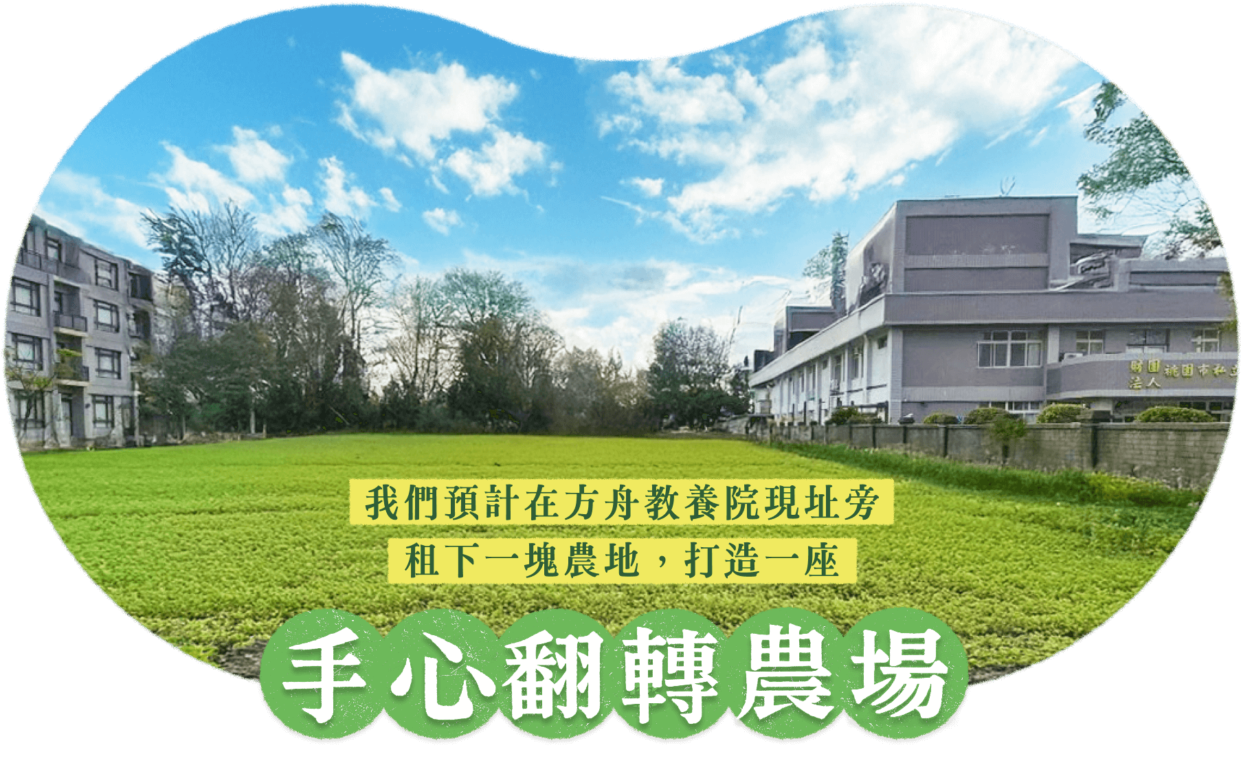 我們預計在方舟教養院現址旁,租下一塊農地,打造一座手心翻轉農場
