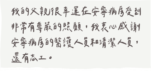 我的父親很幸運在安寧病房受到非常有尊嚴的照顧，我衷心感謝安寧病房的醫護人員和清潔人員，還有志工。
