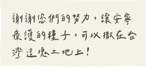 謝謝您們的努力，讓安寧療護的種子，可以撒在台灣這塊土地上！