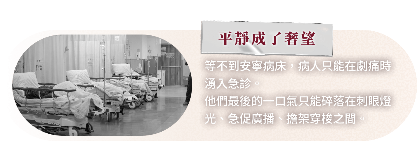 平靜成了奢望 等不到安寧病床，病人只能在劇痛時湧入急診。他們最後的一口氣只能碎落在刺眼燈光、急促廣播、擔架穿梭之間。