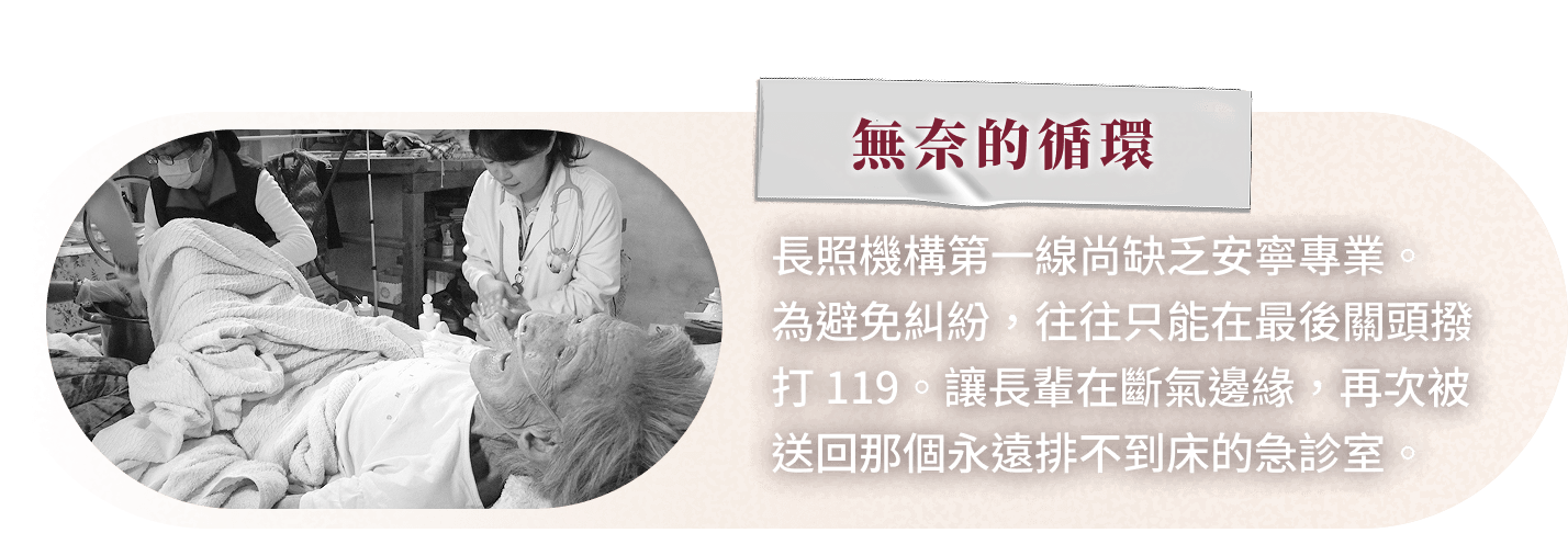 無奈的循環 長照機構第一線尚缺乏安寧專業。為避免糾紛，往往只能在最後關頭撥打 119。讓長輩在斷氣邊緣，再次被送回那個永遠排不到床的急診室。