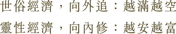   世俗經濟，向外追：越滿越空。靈性經濟，向內修：越安越富