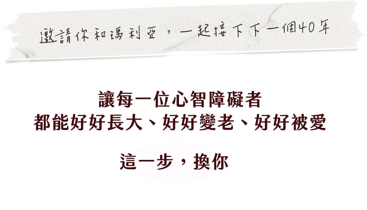 邀請你和瑪利亞,一起接下下一個40年 讓每一位心智障礙者都能好好長大、好好變老、好好被愛