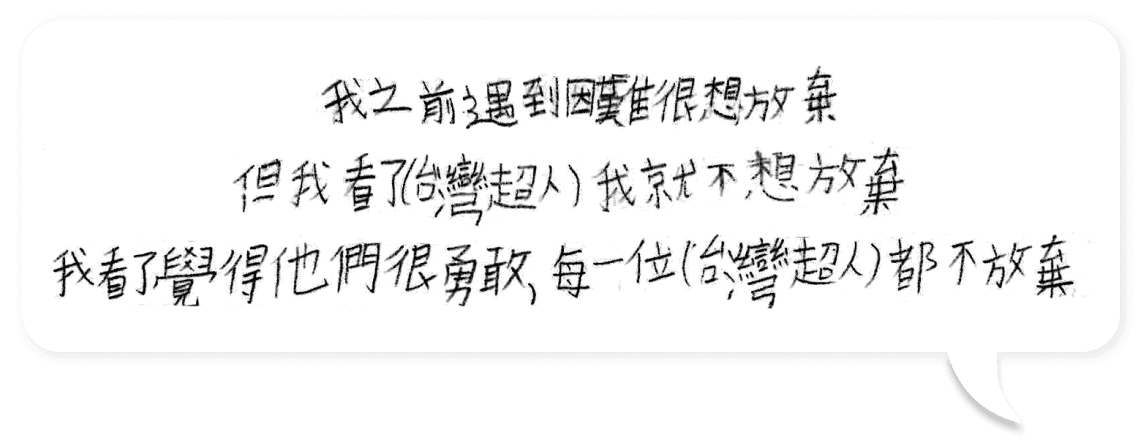 我之前遇到困難很想放棄，但我看了台灣超人我就不想放棄