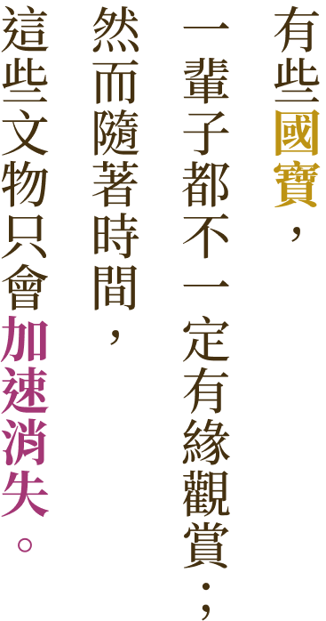 有些國寶，一輩子都不一定有緣觀賞；然而隨著時間 ，這些文物只會加速消失。